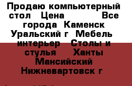 Продаю компьютерный стол › Цена ­ 4 000 - Все города, Каменск-Уральский г. Мебель, интерьер » Столы и стулья   . Ханты-Мансийский,Нижневартовск г.